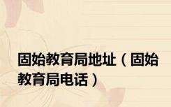 固始教育局地址（固始教育局电话）