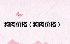 狗肉价格（狗肉价格）