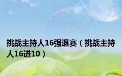 挑战主持人16强退赛（挑战主持人16进10）