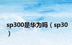 sp300是华为吗（sp30）