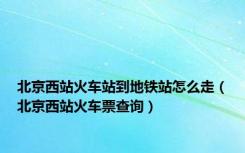 北京西站火车站到地铁站怎么走（北京西站火车票查询）