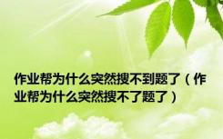 作业帮为什么突然搜不到题了（作业帮为什么突然搜不了题了）