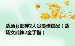 战场女武神2人员最佳搭配（战场女武神2金手指）