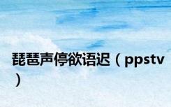 琵琶声停欲语迟（ppstv）
