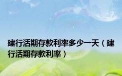 建行活期存款利率多少一天（建行活期存款利率）