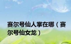 赛尔号仙人掌在哪（赛尔号仙女龙）