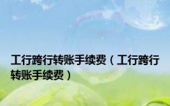 工行跨行转账手续费（工行跨行转账手续费）