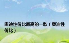 奥迪性价比最高的一款（奥迪性价比）
