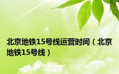北京地铁15号线运营时间（北京地铁15号线）