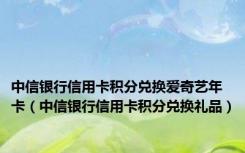 中信银行信用卡积分兑换爱奇艺年卡（中信银行信用卡积分兑换礼品）