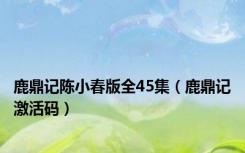 鹿鼎记陈小春版全45集（鹿鼎记激活码）