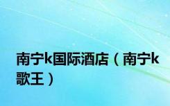 南宁k国际酒店（南宁k歌王）