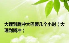 大理到腾冲大巴要几个小时（大理到腾冲）