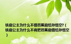 铁扇公主为什么不借芭蕉扇给孙悟空?（铁扇公主为什么不肯把芭蕉扇借给孙悟空）