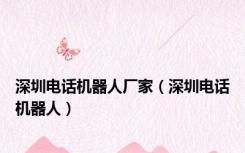 深圳电话机器人厂家（深圳电话机器人）