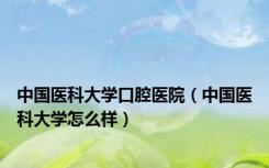 中国医科大学口腔医院（中国医科大学怎么样）