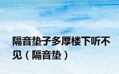 隔音垫子多厚楼下听不见（隔音垫）