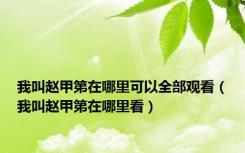 我叫赵甲第在哪里可以全部观看（我叫赵甲第在哪里看）