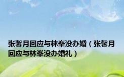 张馨月回应与林峯没办婚（张馨月回应与林峯没办婚礼）