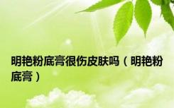 明艳粉底膏很伤皮肤吗（明艳粉底膏）