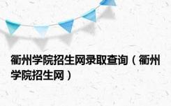 衢州学院招生网录取查询（衢州学院招生网）