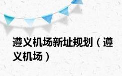 遵义机场新址规划（遵义机场）