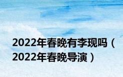 2022年春晚有李现吗（2022年春晚导演）