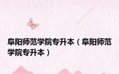 阜阳师范学院专升本（阜阳师范学院专升本）