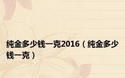 纯金多少钱一克2016（纯金多少钱一克）