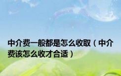 中介费一般都是怎么收取（中介费该怎么收才合适）