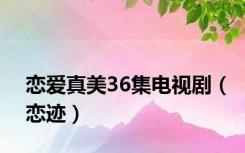 恋爱真美36集电视剧（恋迹）