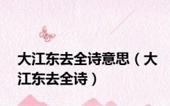 大江东去全诗意思（大江东去全诗）