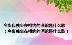 今夜我独坐在相约的酒馆是什么歌（今夜独坐在相约的酒馆是什么歌）