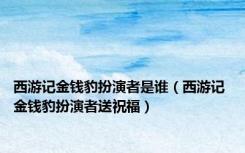 西游记金钱豹扮演者是谁（西游记 金钱豹扮演者送祝福）