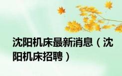 沈阳机床最新消息（沈阳机床招聘）