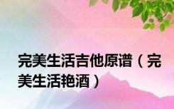 完美生活吉他原谱（完美生活艳酒）