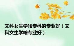 文科女生学啥专科的专业好（文科女生学啥专业好）