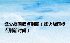 烽火战国据点刷新（烽火战国据点刷新时间）