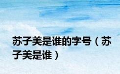 苏子美是谁的字号（苏子美是谁）