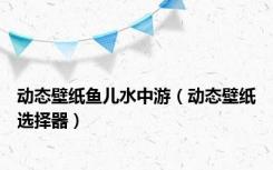 动态壁纸鱼儿水中游（动态壁纸选择器）