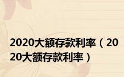 2020大额存款利率（2020大额存款利率）