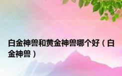 白金神兽和黄金神兽哪个好（白金神兽）