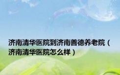 济南清华医院到济南善德养老院（济南清华医院怎么样）