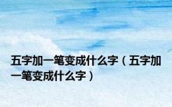 五字加一笔变成什么字（五字加一笔变成什么字）