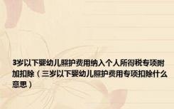 3岁以下婴幼儿照护费用纳入个人所得税专项附加扣除（三岁以下婴幼儿照护费用专项扣除什么意思）