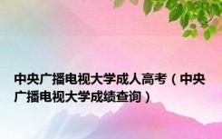 中央广播电视大学成人高考（中央广播电视大学成绩查询）