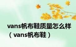 vans帆布鞋质量怎么样（vans帆布鞋）