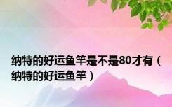 纳特的好运鱼竿是不是80才有（纳特的好运鱼竿）