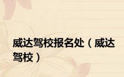 威达驾校报名处（威达驾校）
