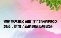 特斯拉汽车公司取消了S型的P90D封装，增加了新的玻璃顶棚选项